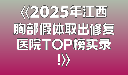 《2025年江西胸部假体取出修复医院TOP榜实录!》