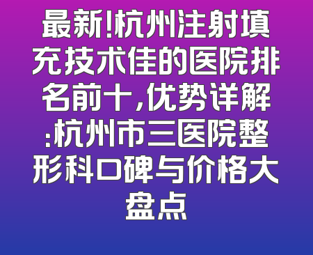 最新！杭州注射填充技术佳的医院排名前十，优势详解：杭州市三医院整形科口碑与价格大盘点