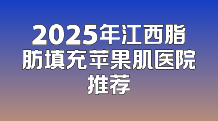 2025年江西脂肪填充苹果肌医院推荐