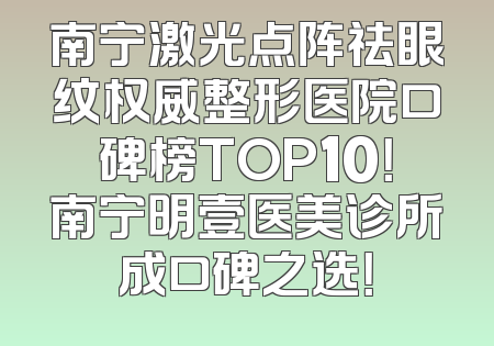 南宁激光点阵祛眼纹权威整形医院口碑榜TOP10！南宁明壹医美诊所成口碑之选！
