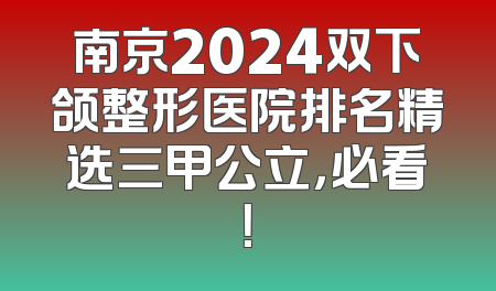 南京2024双下颌整形医院排名精选三甲公立，必看！