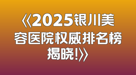 《2025银川美容医院权威排名榜揭晓！》