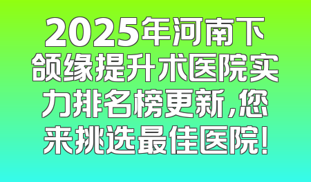 2025年河南下颌缘提升术医院实力排名榜更新，您来挑选最佳医院！