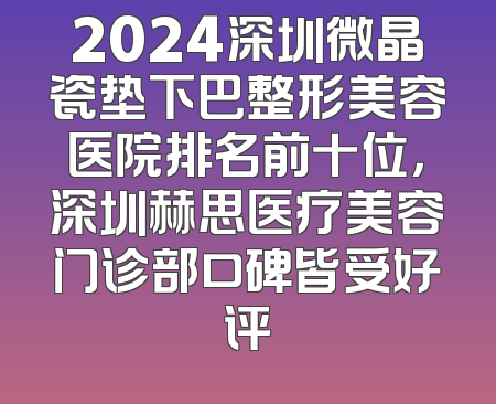 2024深圳微晶瓷垫下巴整形美容医院排名前十位，深圳赫思医疗美容门诊部口碑皆受好评