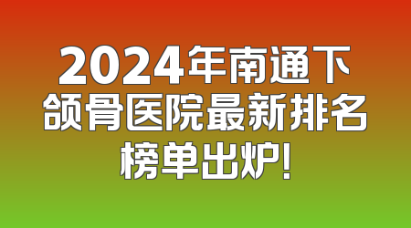 2024年南通下颌骨医院最新排名榜单出炉！