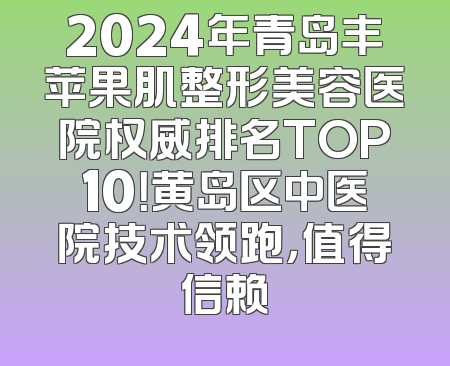2024年青岛丰苹果肌整形美容医院权威排名TOP10！黄岛区中医院技术领跑，值得信赖