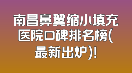 南昌鼻翼缩小填充医院口碑排名榜（最新出炉）！