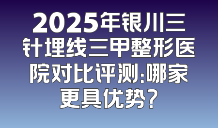 2025年银川三针埋线三甲整形医院对比评测：哪家更具优势？