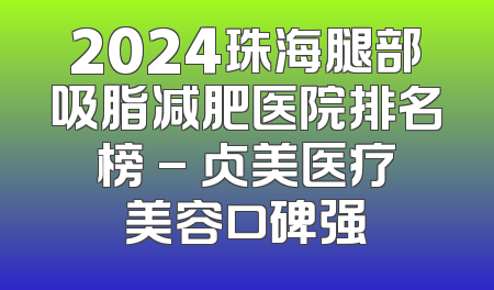 2024珠海腿部吸脂减肥医院排名榜 - 贞美医疗美容口碑强