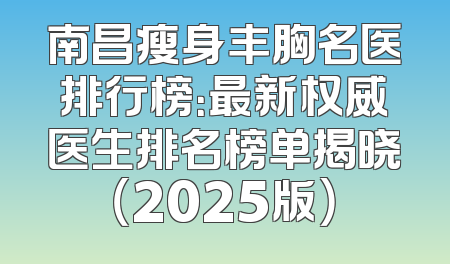 南昌瘦身丰胸名医排行榜：最新权威医生排名榜单揭晓（2025版）