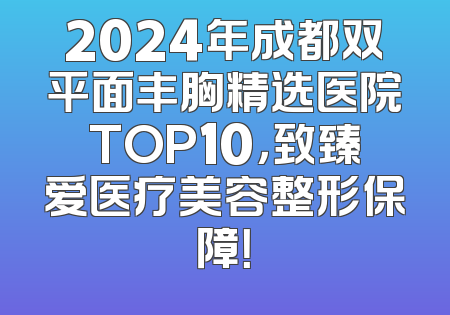 2024年成都双平面丰胸精选医院TOP10，致臻爱医疗美容整形保障！
