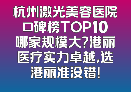 杭州激光美容医院口碑榜TOP10哪家规模大？港丽医疗实力卓越，选港丽准没错！