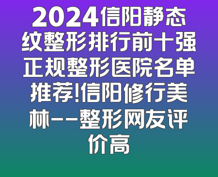 2024信阳静态纹整形排行前十强正规整形医院名单推荐！信阳修行美林--整形网友评价高