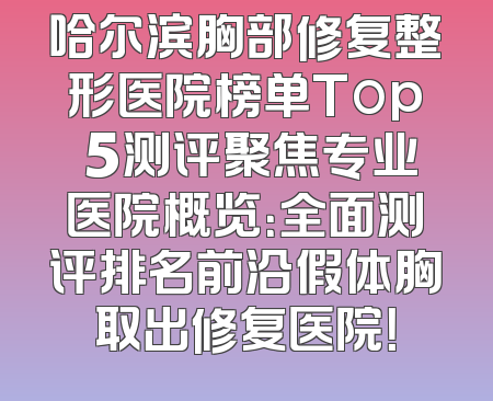 哈尔滨胸部修复整形医院榜单Top 5测评聚焦专业医院概览：全面测评排名前沿假体胸取出修复医院！