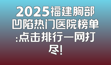 2025福建胸部凹陷热门医院榜单：点击排行一网打尽！