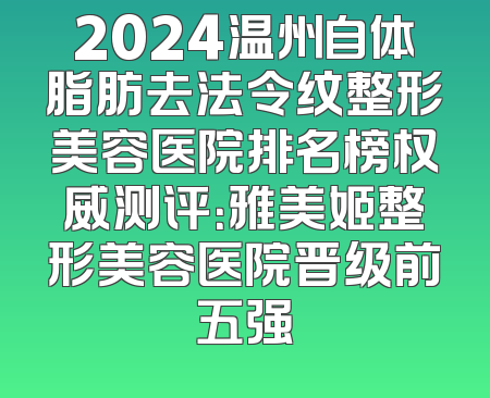 2024温州自体脂肪去法令纹整形美容医院排名榜权威测评：雅美姬整形美容医院晋级前五强