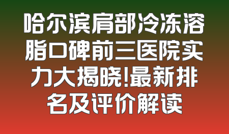 哈尔滨肩部冷冻溶脂口碑前三医院实力大揭晓！最新排名及评价解读