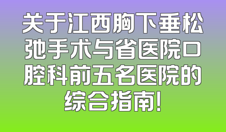 关于江西胸下垂松弛手术与省医院口腔科前五名医院的综合指南！
