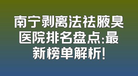 南宁剥离法祛腋臭医院排名盘点：最新榜单解析！