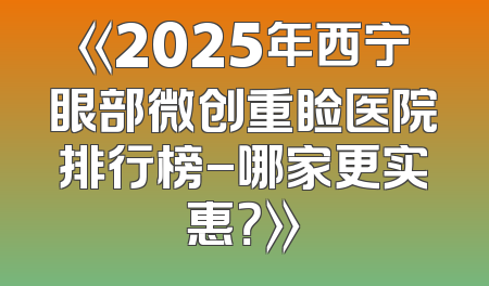 《2025年西宁眼部微创重睑医院排行榜-哪家更实惠？》