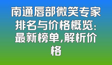 南通唇部微笑专家排名与价格概览：最新榜单，解析价格