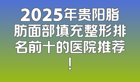 2025年贵阳脂肪面部填充整形排名前十的医院推荐！