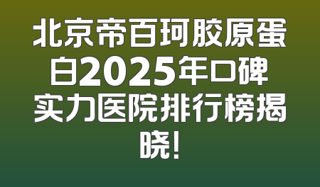 北京帝百珂胶原蛋白2025年口碑实力医院排行榜揭晓！