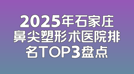 2025年石家庄鼻尖塑形术医院排名TOP3盘点