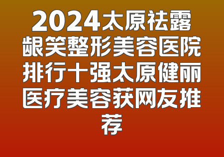 2024太原祛露龈笑整形美容医院排行十强太原健丽医疗美容获网友推荐