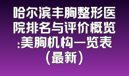 哈尔滨丰胸整形医院排名与评价概览：美胸机构一览表（最新）