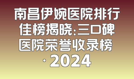 南昌伊婉医院排行佳榜揭晓：三口碑医院荣誉收录榜 · 2024
