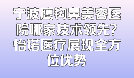 宁波鹰钩鼻美容医院哪家技术领先？怡诺医疗展现全方位优势