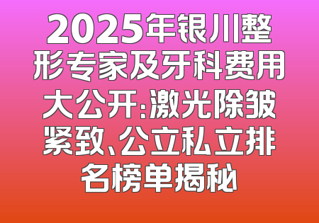 2025年银川整形专家及牙科费用大公开：激光除皱紧致、公立私立排名榜单揭秘