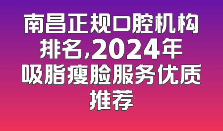 南昌正规口腔机构排名，2024年吸脂瘦脸服务优质推荐