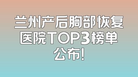 兰州产后胸部恢复医院TOP3榜单公布！