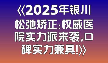 《2025年银川松弛矫正：权威医院实力派来袭，口碑实力兼具！》