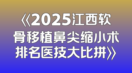 《2025江西软骨移植鼻尖缩小术排名医技大比拼》
