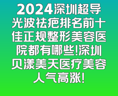 2024深圳超导光波祛疤排名前十佳正规整形美容医院都有哪些！深圳贝漾美天医疗美容人气高涨！