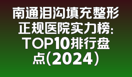 南通泪沟填充整形正规医院实力榜：TOP10排行盘点（2024）