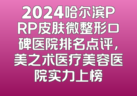 2024哈尔滨PRP皮肤微整形口碑医院排名点评，美之术医疗美容医院实力上榜