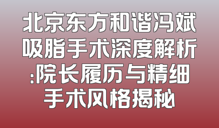 北京东方和谐冯斌吸脂手术深度解析：院长履历与精细手术风格揭秘