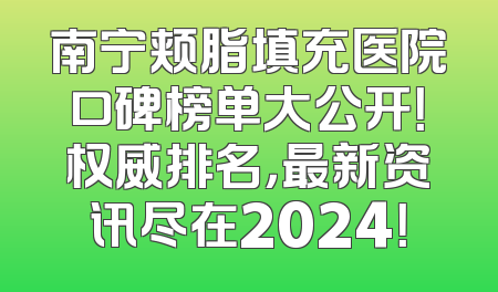 南宁颊脂填充医院口碑榜单大公开！权威排名，最新资讯尽在2024！