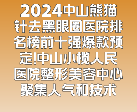 2024中山熊猫针去黑眼圈医院排名榜前十强爆款预定！中山小榄人民医院整形美容中心聚集人气和技术