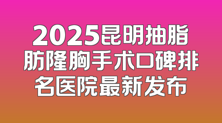2025昆明抽脂肪隆胸手术口碑排名医院最新发布