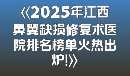 《2025年江西鼻翼缺损修复术医院排名榜单火热出炉！》