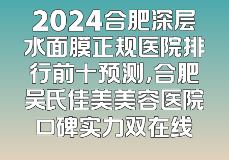 2024合肥深层水面膜正规医院排行前十预测，合肥吴氏佳美美容医院口碑实力双在线