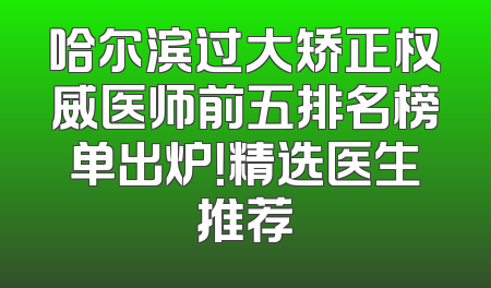 哈尔滨过大矫正权威医师前五排名榜单出炉！精选医生推荐