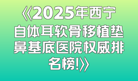 《2025年西宁自体耳软骨移植垫鼻基底医院权威排名榜！》