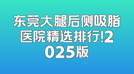 东莞大腿后侧吸脂医院精选排行！2025版