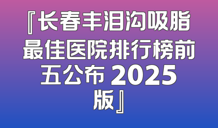 『长春丰泪沟吸脂最佳医院排行榜前五公布 2025版』